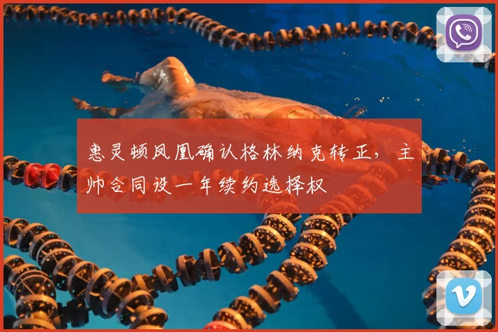 惠灵顿凤凰确认格林纳克转正，主帅合同设一年续约选择权