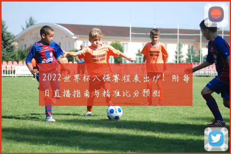 2022世界杯八强赛程表出炉！附每日直播指南与精准比分预测