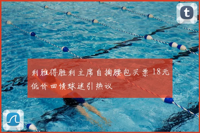 利雅得胜利主席自掏腰包买票 18元低价回馈球迷引热议