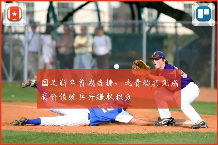 国足新年首战告捷，北青称其完成有价值练兵并赚取积分