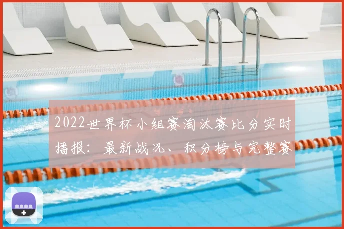 2022世界杯小组赛淘汰赛比分实时播报：最新战况、积分榜与完整赛果速递