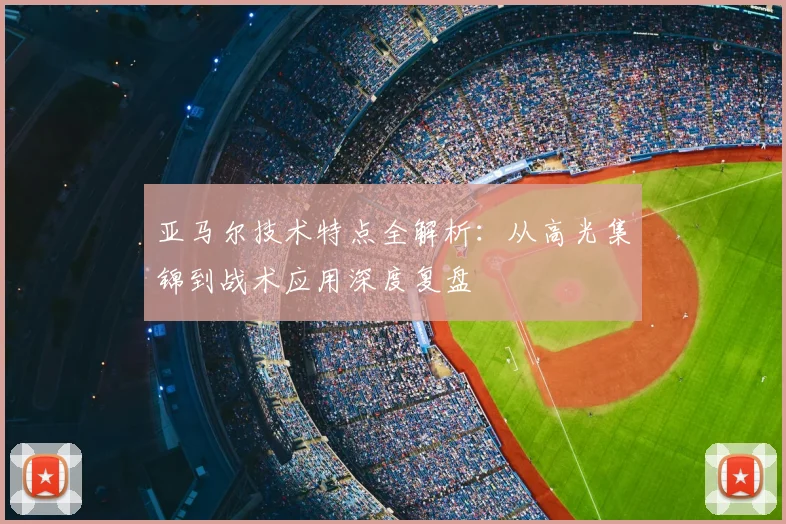 亚马尔技术特点全解析：从高光集锦到战术应用深度复盘