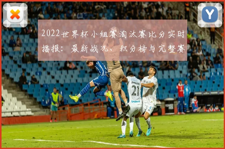 2022世界杯小组赛淘汰赛比分实时播报：最新战况、积分榜与完整赛果速递