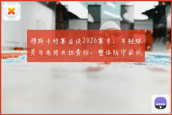 穆斯卡特赛后谈2026赛季：年轻球员与老将共担责任，整体防守获认可，详解球队构建思路