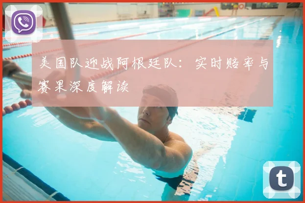 美国队迎战阿根廷队:实时赔率与赛果深度解读