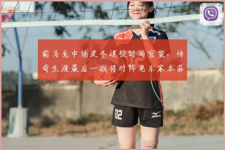 前马竞中场皮齐退役时间官宣，传奇生涯最后一战将对阵老东家本菲卡