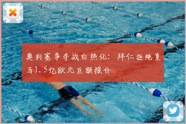 奥利塞争夺战白热化：拜仁拒绝皇马1.5亿欧元巨额报价
