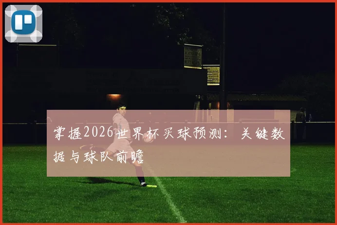掌握2026世界杯买球预测:关键数据与球队前瞻