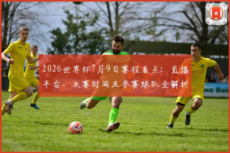 2026世界杯7月9日赛程看点：直播平台、决赛时间及参赛球队全解析