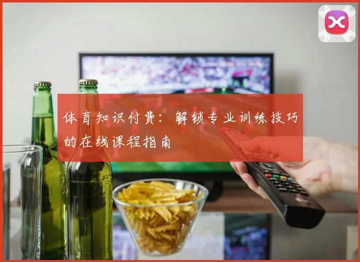 体育知识付费：解锁专业训练技巧的在线课程指南