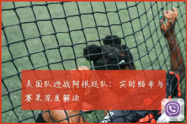 美国队迎战阿根廷队:实时赔率与赛果深度解读