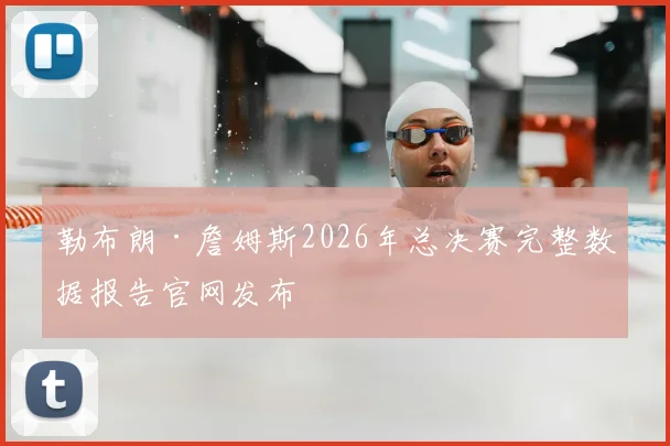 勒布朗·詹姆斯2026年总决赛完整数据报告官网发布