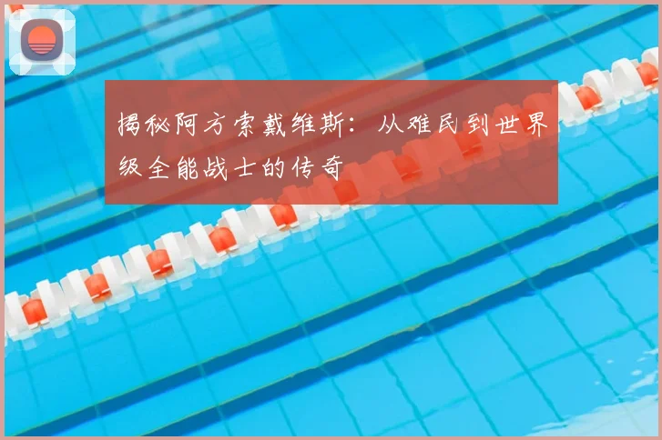 揭秘阿方索戴维斯：从难民到世界级全能战士的传奇