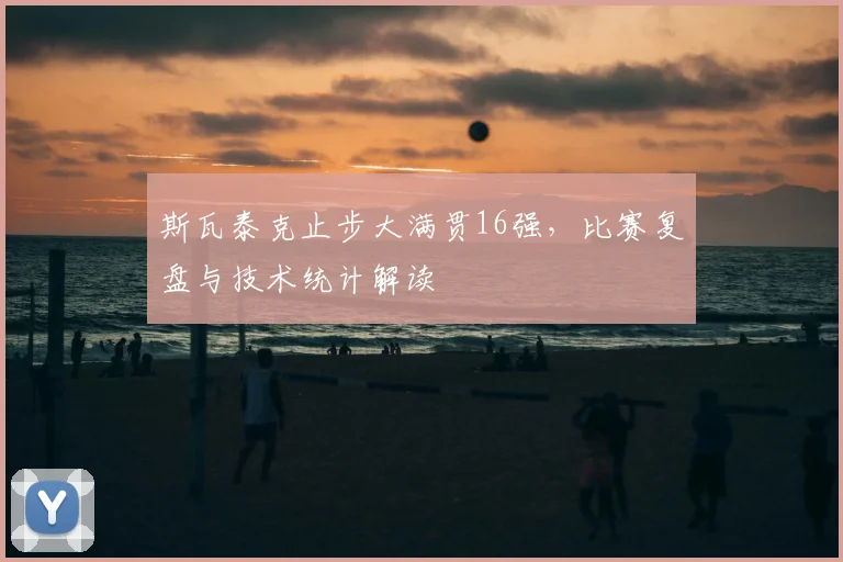 斯瓦泰克止步大满贯16强，比赛复盘与技术统计解读