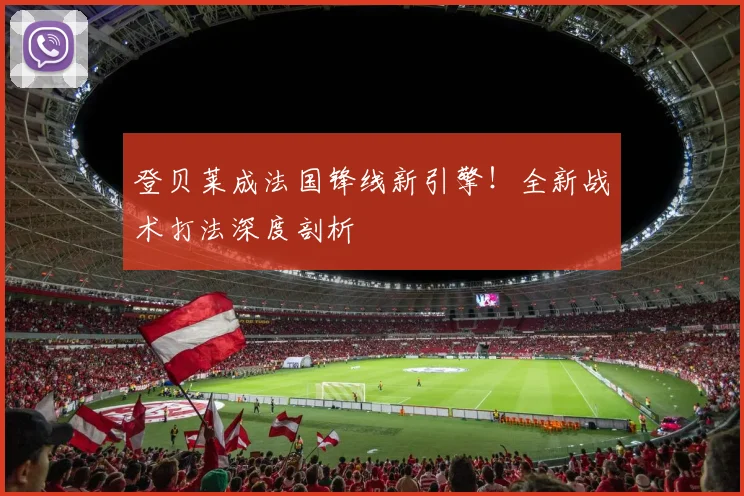登贝莱成法国锋线新引擎!全新战术打法深度剖析