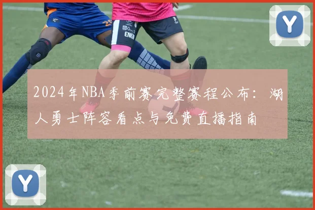 2024年NBA季前赛完整赛程公布：湖人勇士阵容看点与免费直播指南