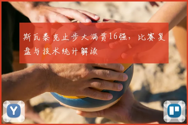 斯瓦泰克止步大满贯16强，比赛复盘与技术统计解读