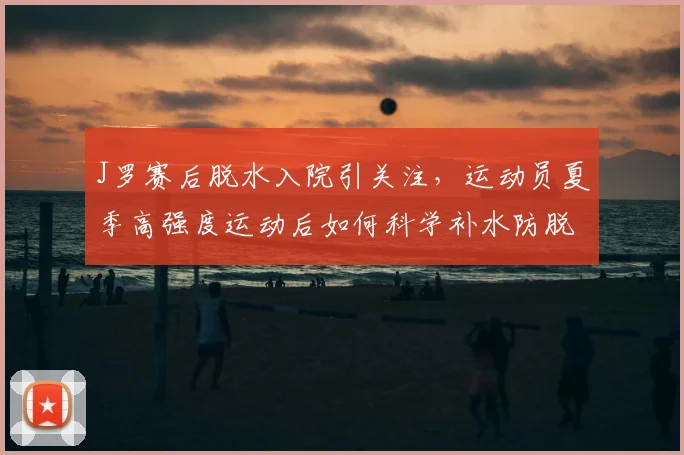 J罗赛后脱水入院引关注，运动员夏季高强度运动后如何科学补水防脱水？