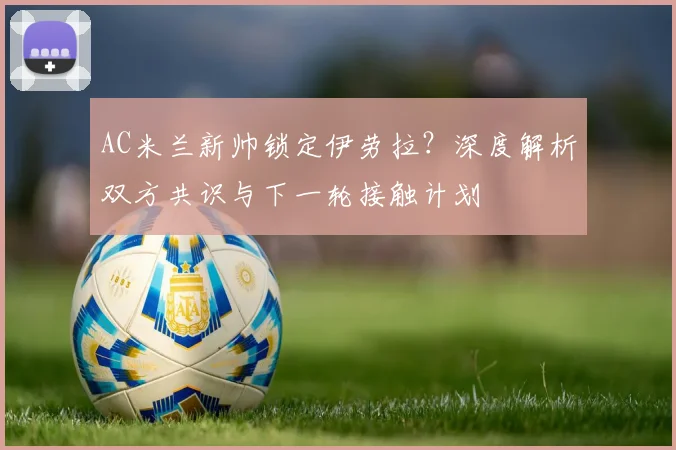 AC米兰新帅锁定伊劳拉？深度解析双方共识与下一轮接触计划