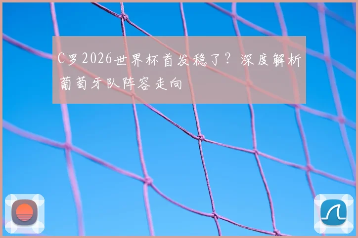 C罗2026世界杯首发稳了？深度解析葡萄牙队阵容走向