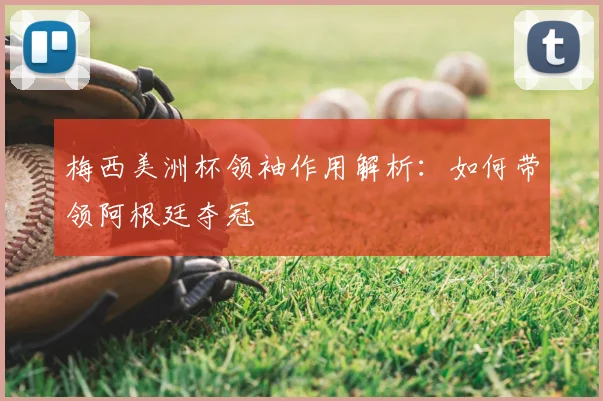 梅西美洲杯领袖作用解析:如何带领阿根廷夺冠