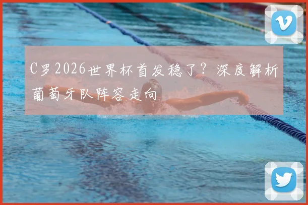 C罗2026世界杯首发稳了？深度解析葡萄牙队阵容走向