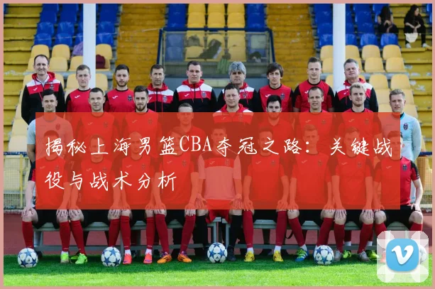 揭秘上海男篮CBA夺冠之路:关键战役与战术分析
