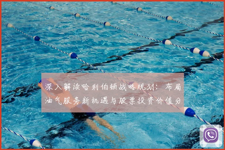 深入解读哈利伯顿战略规划：布局油气服务新机遇与股票投资价值分析