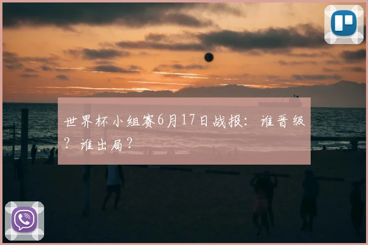 世界杯小组赛6月17日战报:谁晋级?谁出局?