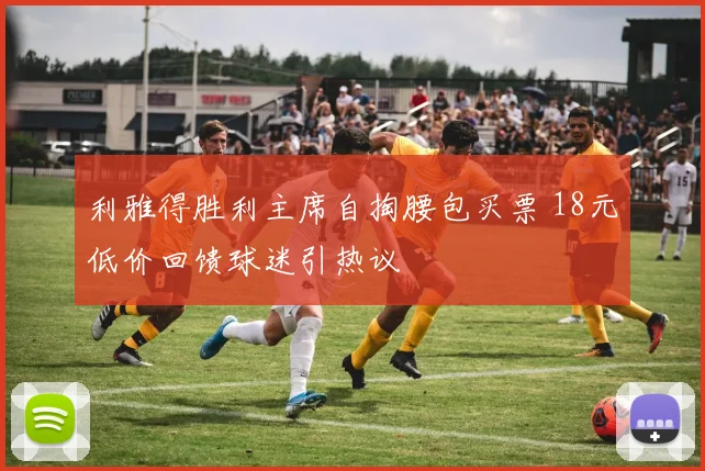 利雅得胜利主席自掏腰包买票 18元低价回馈球迷引热议