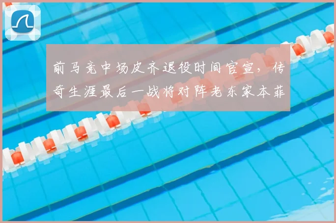 前马竞中场皮齐退役时间官宣，传奇生涯最后一战将对阵老东家本菲卡