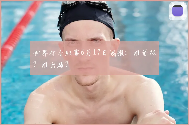 世界杯小组赛6月17日战报:谁晋级?谁出局?