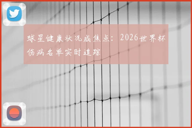 球星健康状况成焦点：2026世界杯伤病名单实时追踪
