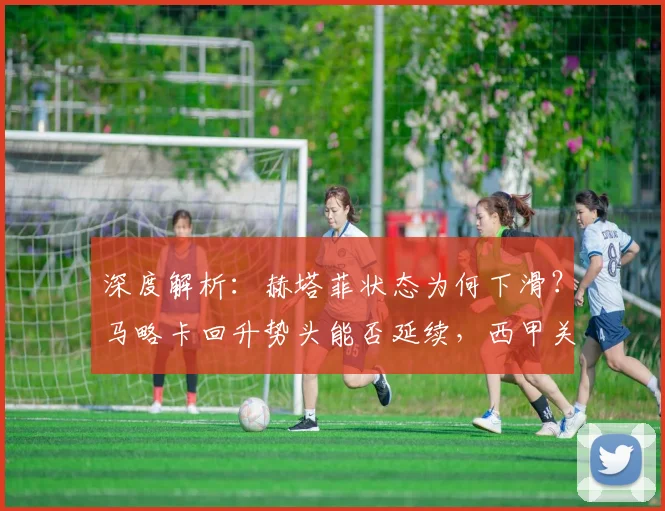 深度解析：赫塔菲状态为何下滑？马略卡回升势头能否延续，西甲关键战前瞻