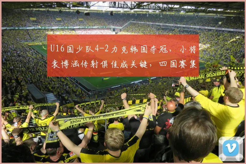 U16国少队4-2力克韩国夺冠，小将袁博涵传射俱佳成关键，四国赛集锦回顾