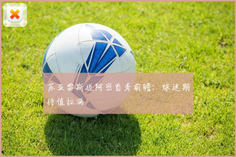 苏亚雷斯迈阿密首秀前瞻：球迷期待值拉满